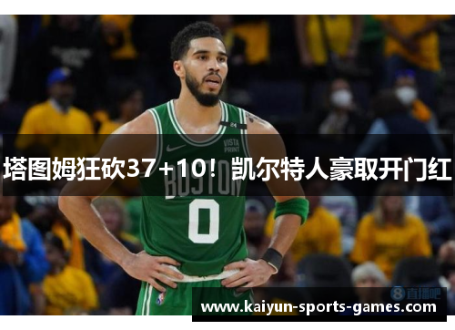 塔图姆狂砍37+10!凯尔特人豪取开门红 塔图姆狂砍37+10!凯尔特人豪取开门红