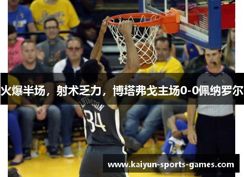 火爆半场，射术乏力，博塔弗戈主场0-0佩纳罗尔