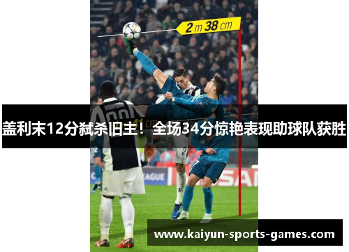 盖利末12分弑杀旧主！全场34分惊艳表现助球队获胜