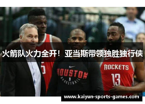 火箭队火力全开！亚当斯带领独胜独行侠