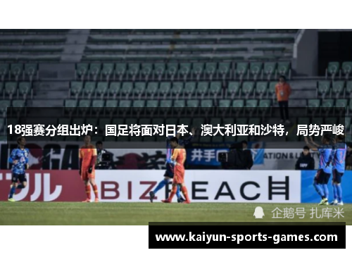 18强赛分组出炉：国足将面对日本、澳大利亚和沙特，局势严峻