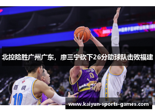 北控险胜广州广东，廖三宁砍下26分助球队击败福建