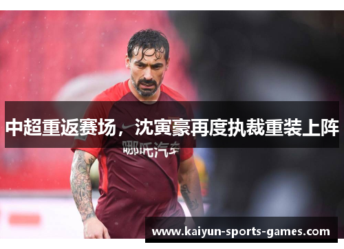 中超重返赛场，沈寅豪再度执裁重装上阵