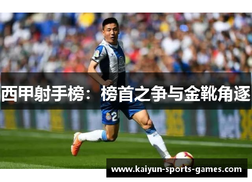 西甲射手榜：榜首之争与金靴角逐