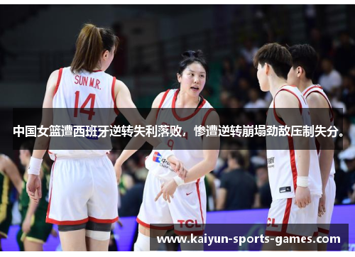 中国女篮遭西班牙逆转失利落败，惨遭逆转崩塌劲敌压制失分。