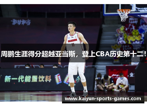 周鹏生涯得分超越亚当斯，登上CBA历史第十二！