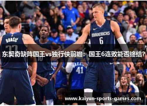 东契奇缺阵国王vs独行侠前瞻：国王6连败能否终结？